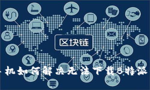 华为手机如何解决无法下载B特派的问题